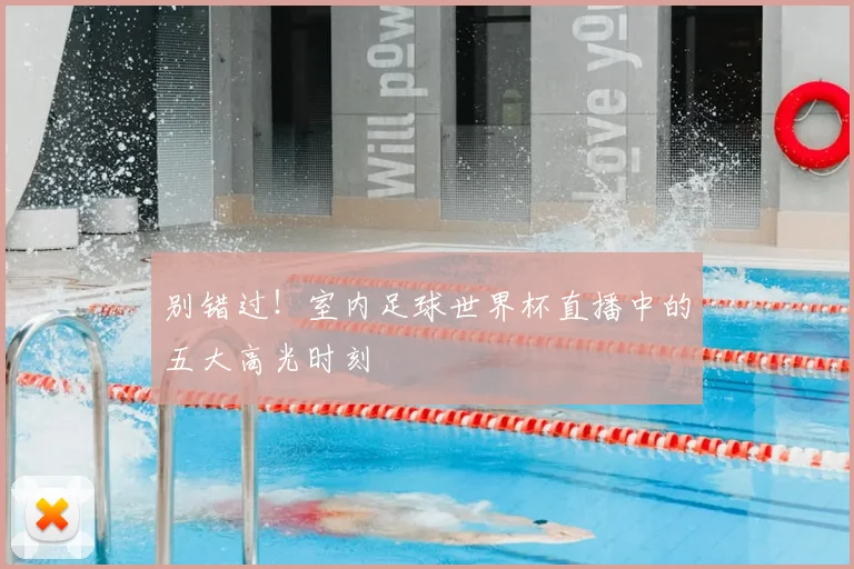 别错过!室内足球世界杯直播中的五大高光时刻