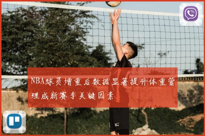 NBA球员增重后数据显著提升体重管理成新赛季关键因素