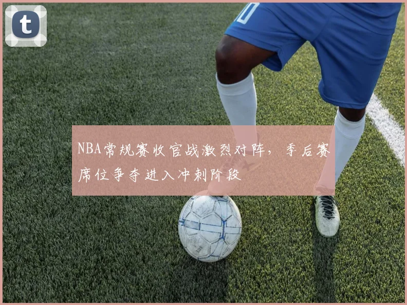 NBA常规赛收官战激烈对阵，季后赛席位争夺进入冲刺阶段