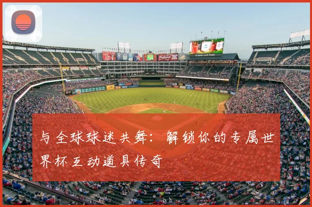 与全球球迷共舞:解锁你的专属世界杯互动道具传奇