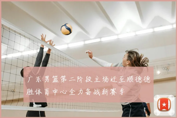 广东男篮第二阶段主场迁至顺德德胜体育中心全力备战新赛季