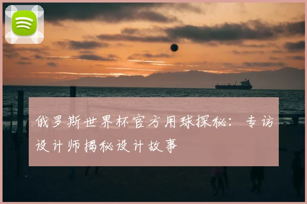 俄罗斯世界杯官方用球探秘:专访设计师揭秘设计故事