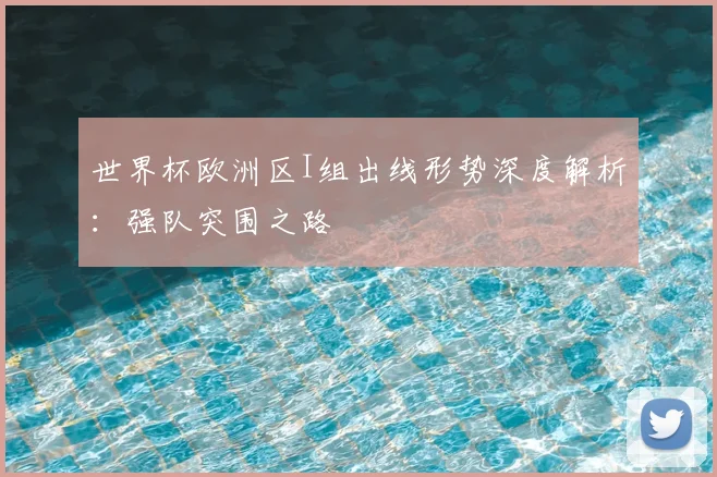 世界杯欧洲区I组出线形势深度解析：强队突围之路
