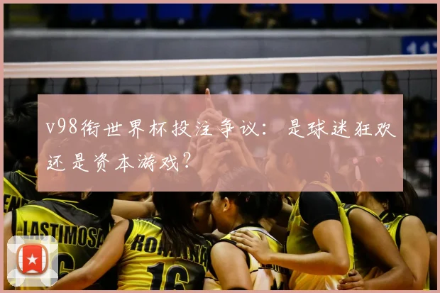 v98衔世界杯投注争议:是球迷狂欢还是资本游戏?