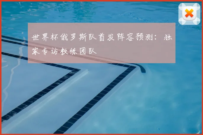 世界杯俄罗斯队首发阵容预测：独家专访教练团队