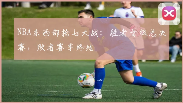 NBA东西部抢七大战：胜者晋级总决赛，败者赛季终结