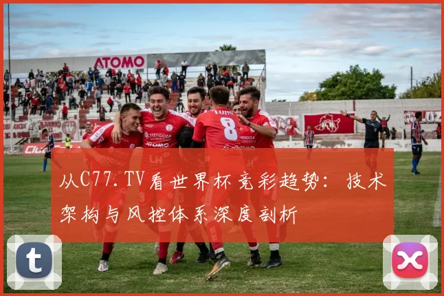 从C77.TV看世界杯竞彩趋势:技术架构与风控体系深度剖析