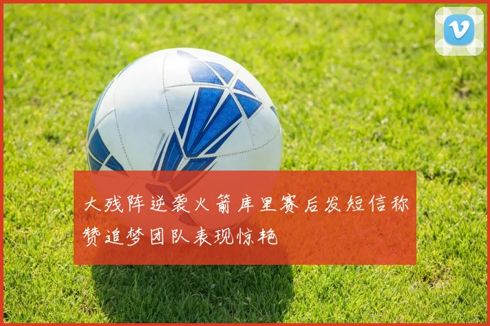 大残阵逆袭火箭库里赛后发短信称赞追梦团队表现惊艳
