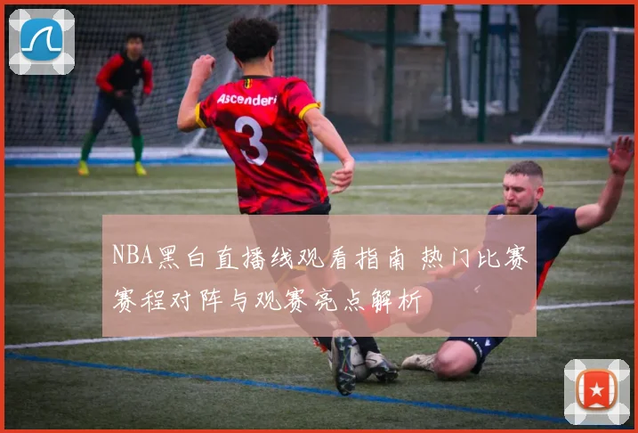NBA黑白直播线观看指南 热门比赛赛程对阵与观赛亮点解析