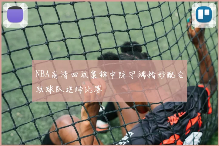 NBA高清回放集锦中防守端精妙配合助球队逆转比赛