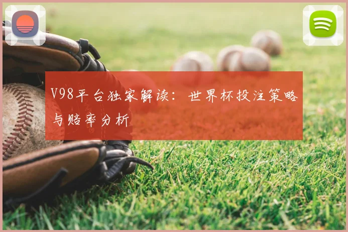 V98平台独家解读:世界杯投注策略与赔率分析
