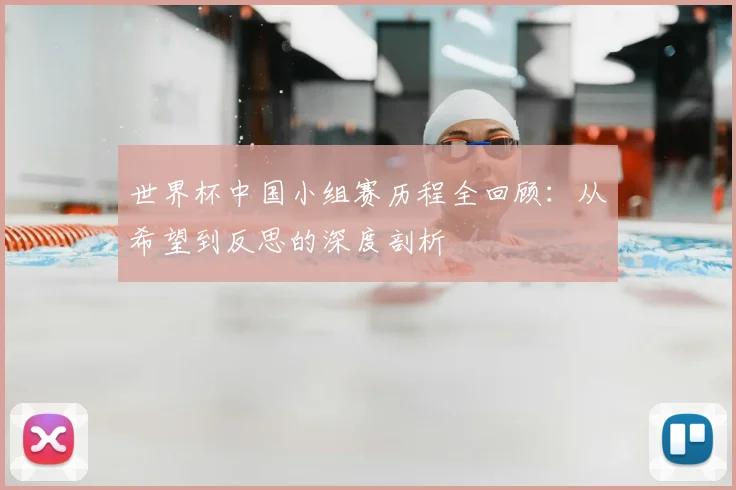 世界杯中国小组赛历程全回顾:从希望到反思的深度剖析