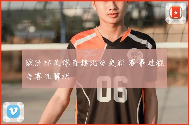 欧洲杯足球直播比分更新 赛事进程与赛况解析