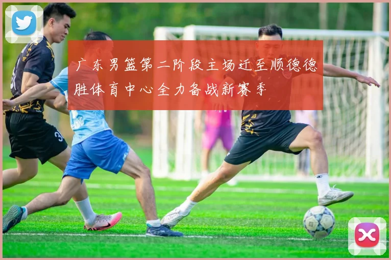 广东男篮第二阶段主场迁至顺德德胜体育中心全力备战新赛季