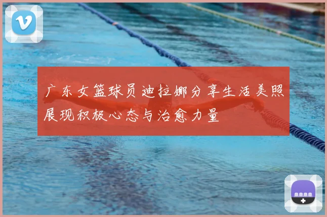 广东女篮球员迪拉娜分享生活美照展现积极心态与治愈力量