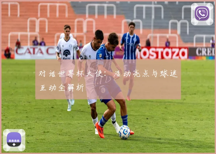 对话世界杯大使:活动亮点与球迷互动全解析