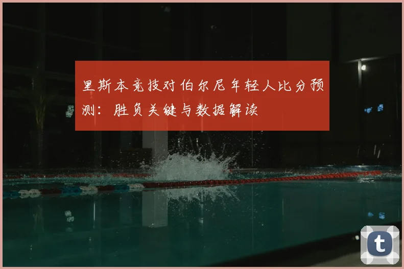 里斯本竞技对伯尔尼年轻人比分预测：胜负关键与数据解读