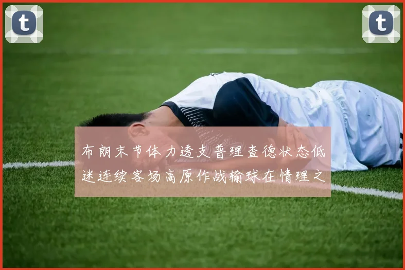 布朗末节体力透支普理查德状态低迷连续客场高原作战输球在情理之中