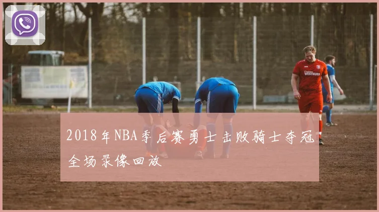 2018年NBA季后赛勇士击败骑士夺冠全场录像回放