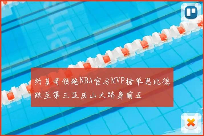 约基奇领跑NBA官方MVP榜单恩比德跌至第三亚历山大跻身前五