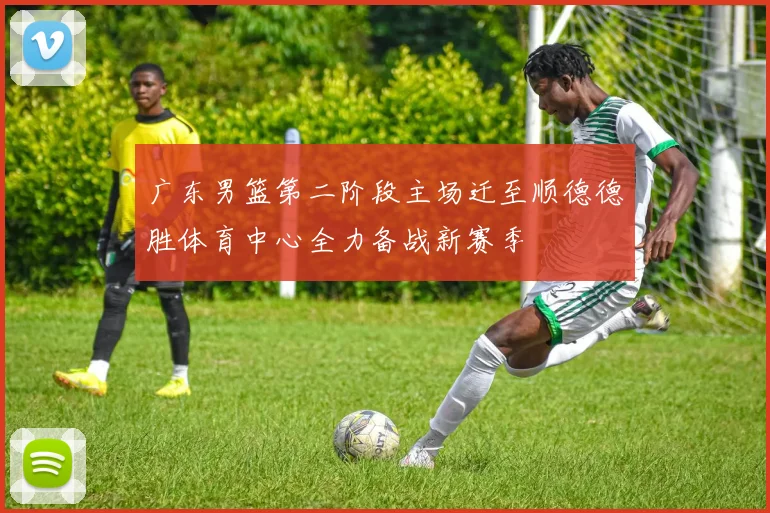 广东男篮第二阶段主场迁至顺德德胜体育中心全力备战新赛季