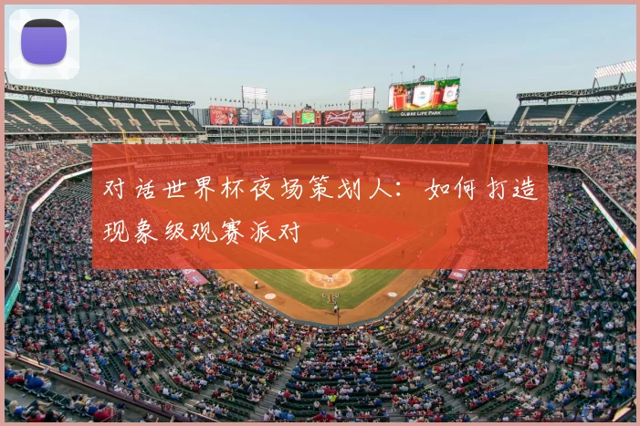 对话世界杯夜场策划人:如何打造现象级观赛派对