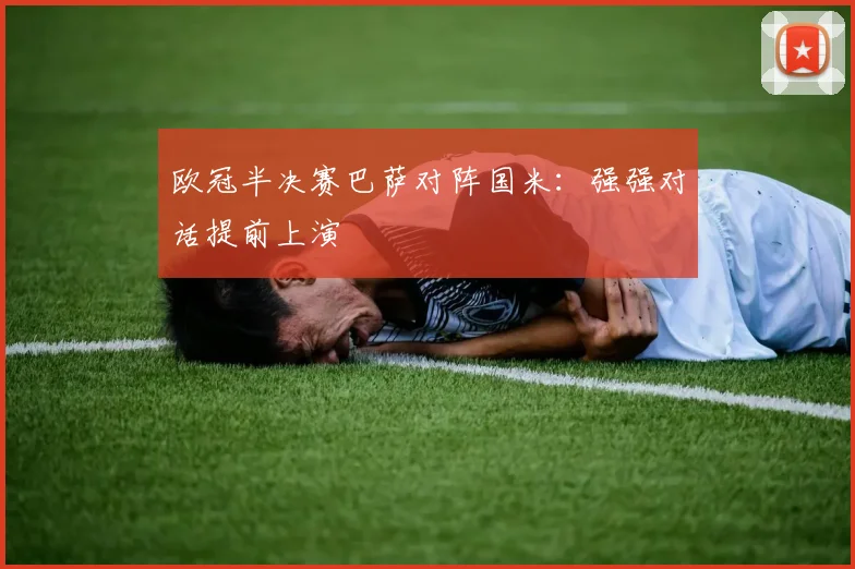 欧冠半决赛巴萨对阵国米:强强对话提前上演