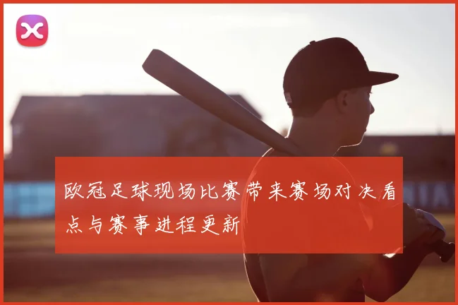 欧冠足球现场比赛带来赛场对决看点与赛事进程更新