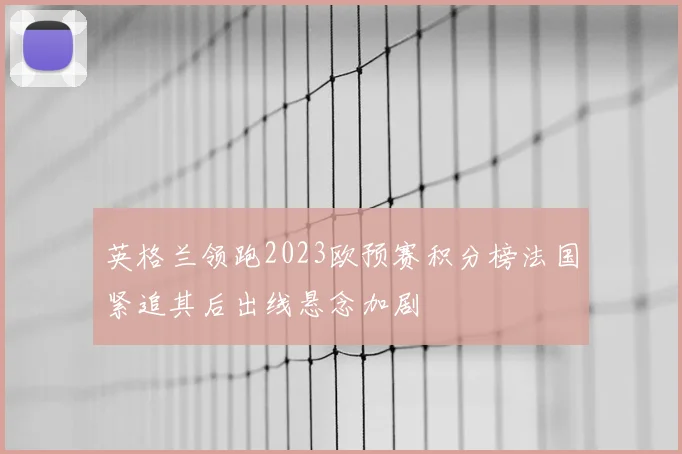 英格兰领跑2023欧预赛积分榜法国紧追其后出线悬念加剧
