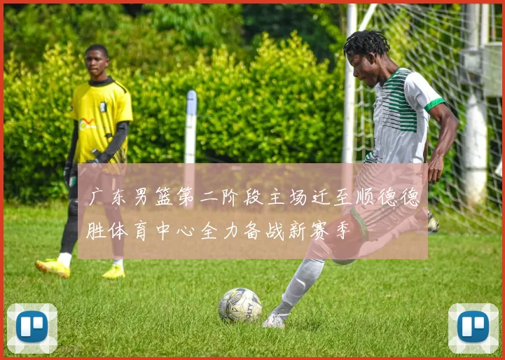 广东男篮第二阶段主场迁至顺德德胜体育中心全力备战新赛季