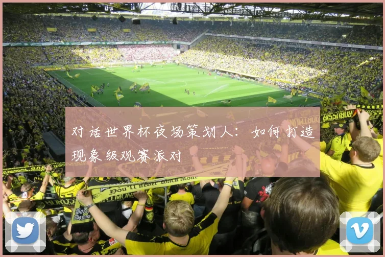 对话世界杯夜场策划人:如何打造现象级观赛派对
