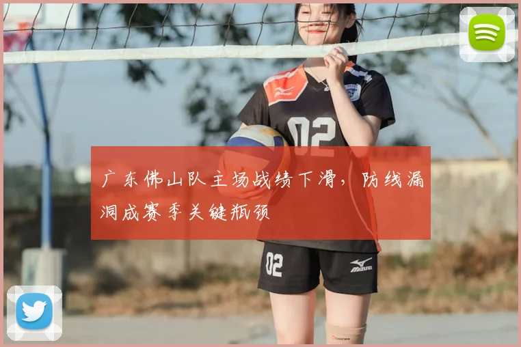 广东佛山队主场战绩下滑，防线漏洞成赛季关键瓶颈