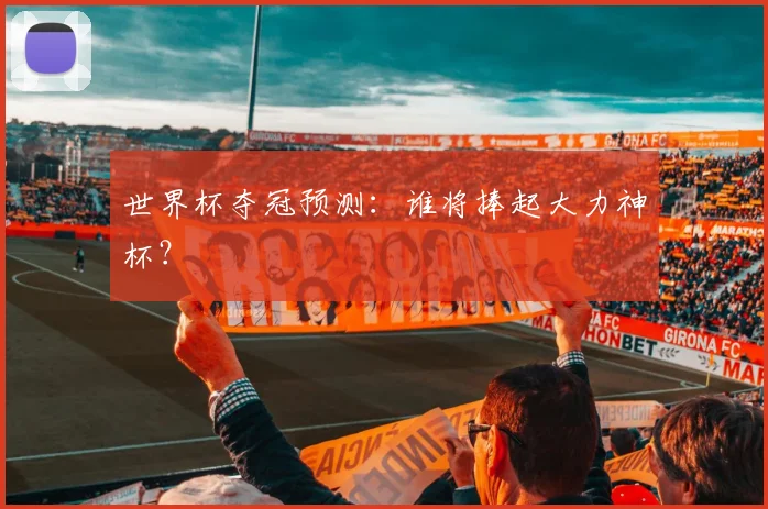 世界杯夺冠预测:谁将捧起大力神杯?