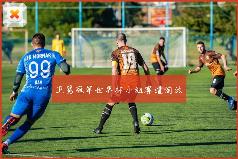 卫冕冠军世界杯小组赛遭淘汰