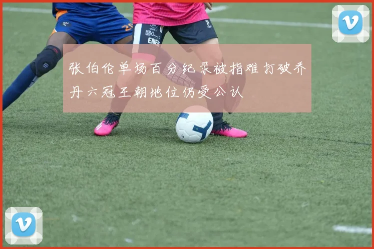 张伯伦单场百分纪录被指难打破乔丹六冠王朝地位仍受公认