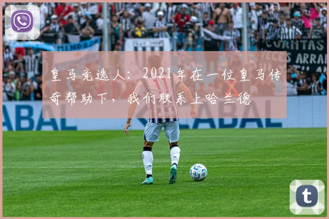 皇马竞选人:2021年在一位皇马传奇帮助下,我们联系上哈兰德