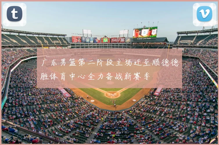 广东男篮第二阶段主场迁至顺德德胜体育中心全力备战新赛季