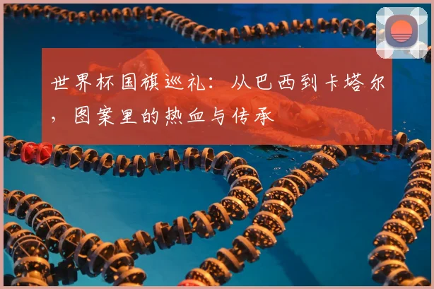 世界杯国旗巡礼:从巴西到卡塔尔,图案里的热血与传承