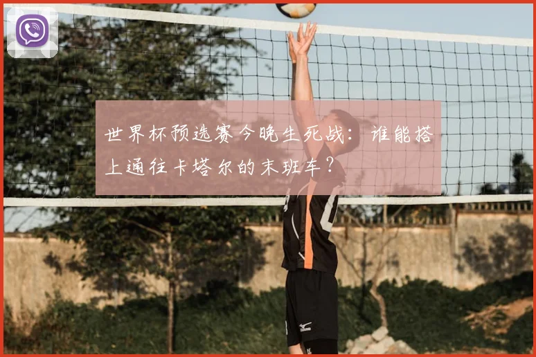 世界杯预选赛今晚生死战:谁能搭上通往卡塔尔的末班车?