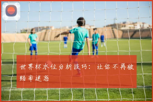世界杯水位分析技巧:让你不再被赔率迷惑