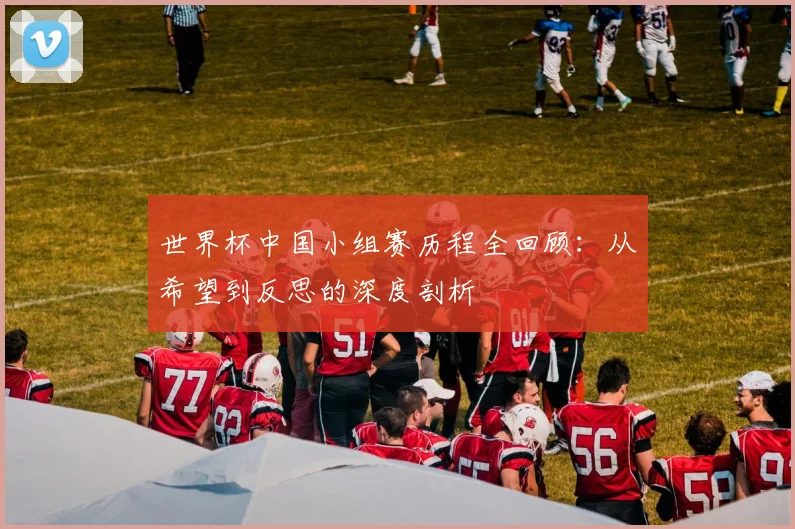 世界杯中国小组赛历程全回顾：从希望到反思的深度剖析