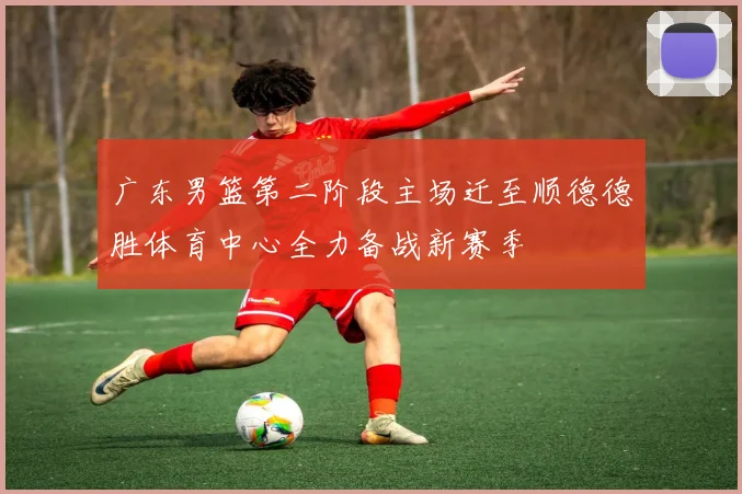 广东男篮第二阶段主场迁至顺德德胜体育中心全力备战新赛季