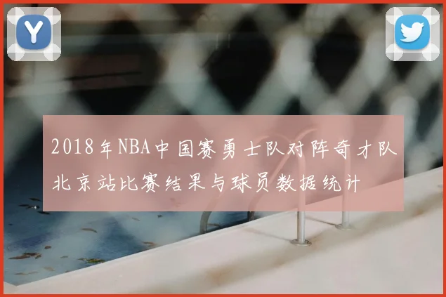 2018年NBA中国赛勇士队对阵奇才队北京站比赛结果与球员数据统计