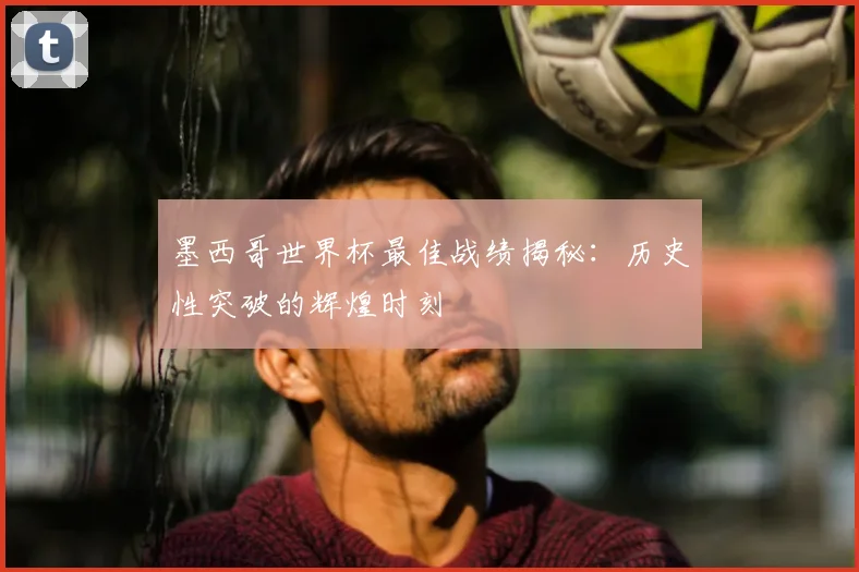 墨西哥世界杯最佳战绩揭秘：历史性突破的辉煌时刻