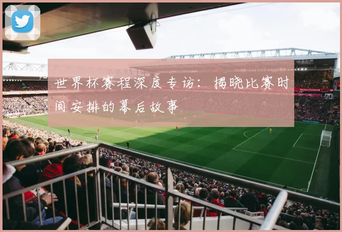 世界杯赛程深度专访：揭晓比赛时间安排的幕后故事