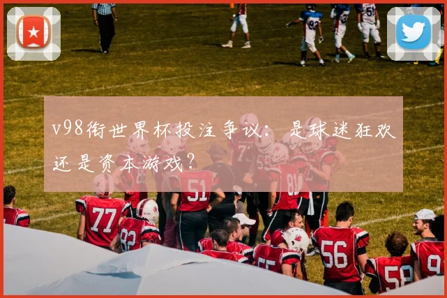 v98衔世界杯投注争议:是球迷狂欢还是资本游戏?