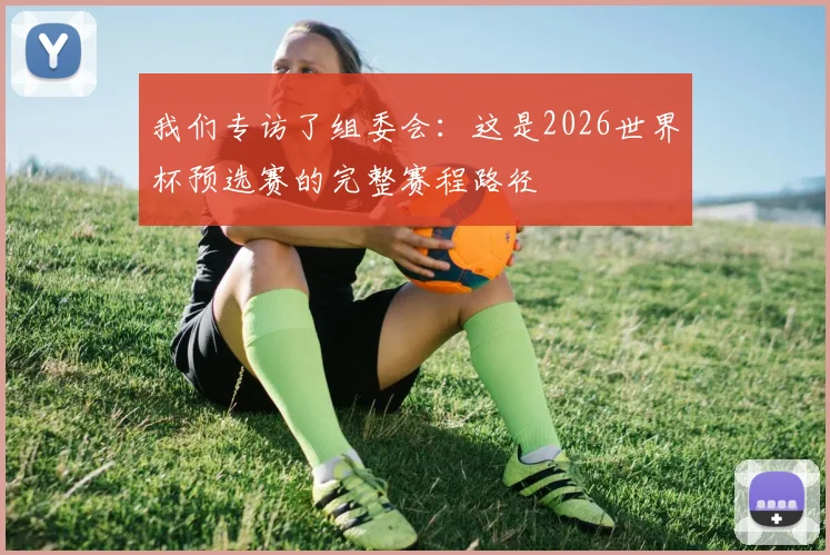我们专访了组委会：这是2026世界杯预选赛的完整赛程路径