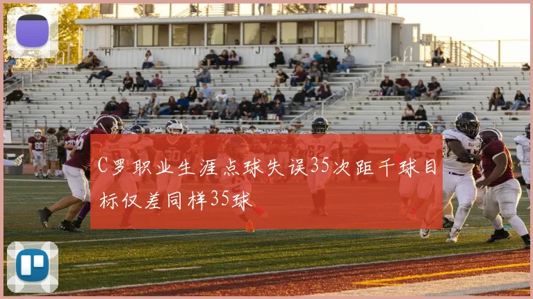 C罗职业生涯点球失误35次距千球目标仅差同样35球