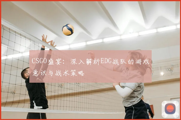 CSGO盛宴:深入解析EDG战队的游戏意识与战术策略