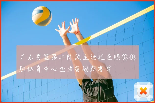 广东男篮第二阶段主场迁至顺德德胜体育中心全力备战新赛季
